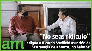 Ricardo Sheffield explota por mención de estrategia de "abrazos, no balazos"