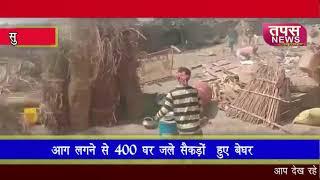 आग लगने से 400 घर जले,सैकड़ो हुए बेघर ।